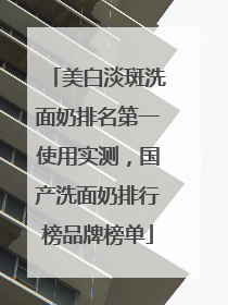 美白淡斑洗面奶排名第一使用实测，国产洗面奶排行榜品牌榜单